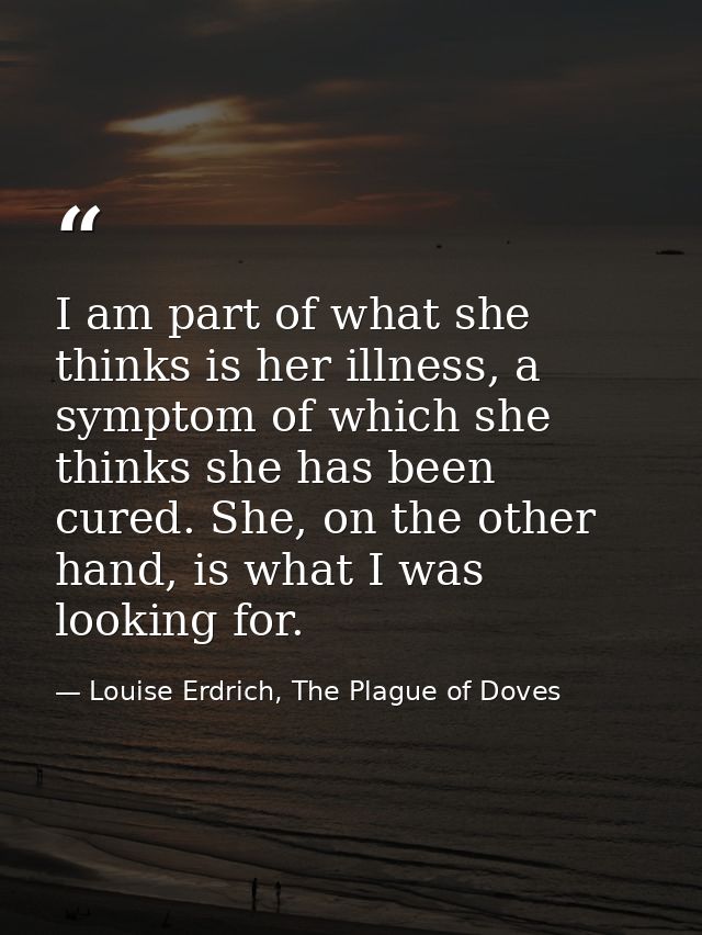 I am part of what she thinks is her illness, a symptom of which she thinks she has been cured. She, on the other hand, i — Louise Erdrich, The Plague of Doves