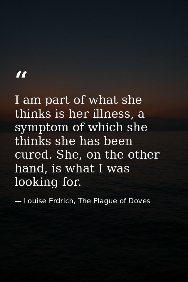 I am part of what she thinks is her illness, a symptom of which she thinks she has been cured. She, on the other hand, i — Louise Erdrich, The Plague of Doves