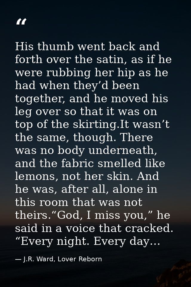 His thumb went back and forth over the satin, as if he were rubbing her hip as he had when they’d been together, and he  — J.R. Ward, Lover Reborn