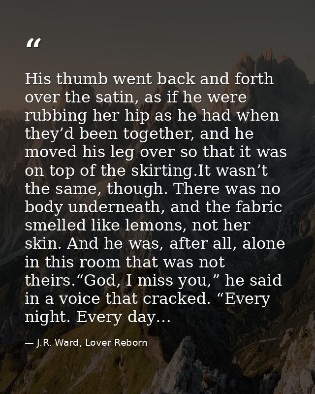 His thumb went back and forth over the satin, as if he were rubbing her hip as he had when they’d been together, and he  — J.R. Ward, Lover Reborn