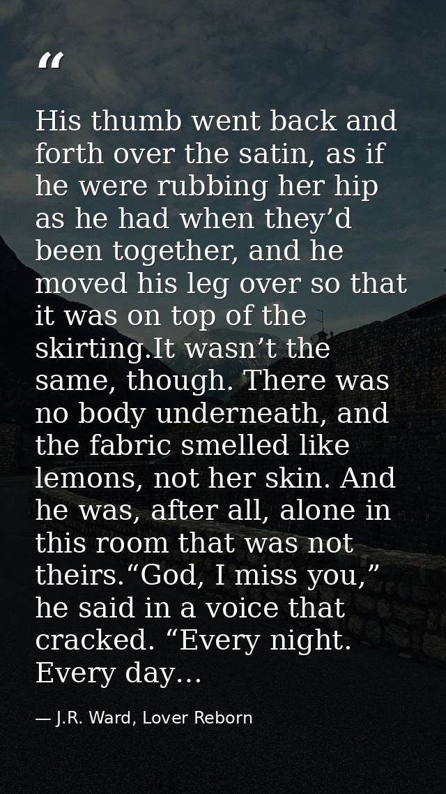 His thumb went back and forth over the satin, as if he were rubbing her hip as he had when they’d been together, and he  — J.R. Ward, Lover Reborn