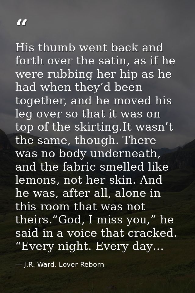 His thumb went back and forth over the satin, as if he were rubbing her hip as he had when they’d been together, and he  — J.R. Ward, Lover Reborn