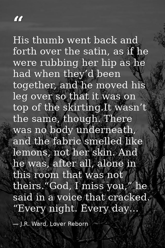 His thumb went back and forth over the satin, as if he were rubbing her hip as he had when they’d been together, and he  — J.R. Ward, Lover Reborn