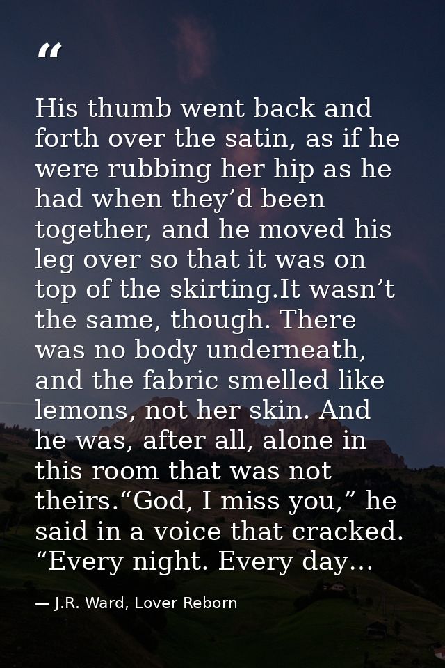 His thumb went back and forth over the satin, as if he were rubbing her hip as he had when they’d been together, and he  — J.R. Ward, Lover Reborn