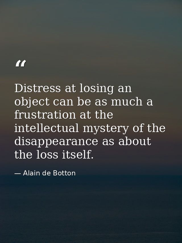 Distress at losing an object can be as much a frustration at the intellectual mystery of the disappearance as about the  — Alain de Botton