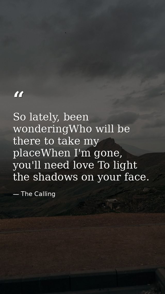 So lately, been wonderingWho will be there to take my placeWhen I'm gone, you'll need love To light the shadows on your  — The Calling