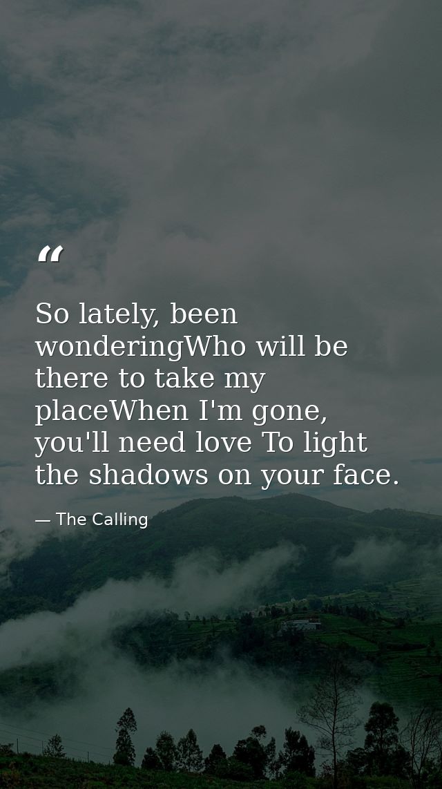 So lately, been wonderingWho will be there to take my placeWhen I'm gone, you'll need love To light the shadows on your  — The Calling