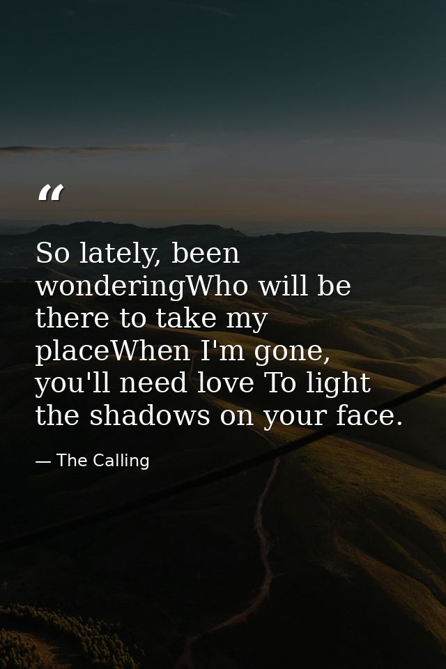 So lately, been wonderingWho will be there to take my placeWhen I'm gone, you'll need love To light the shadows on your  — The Calling