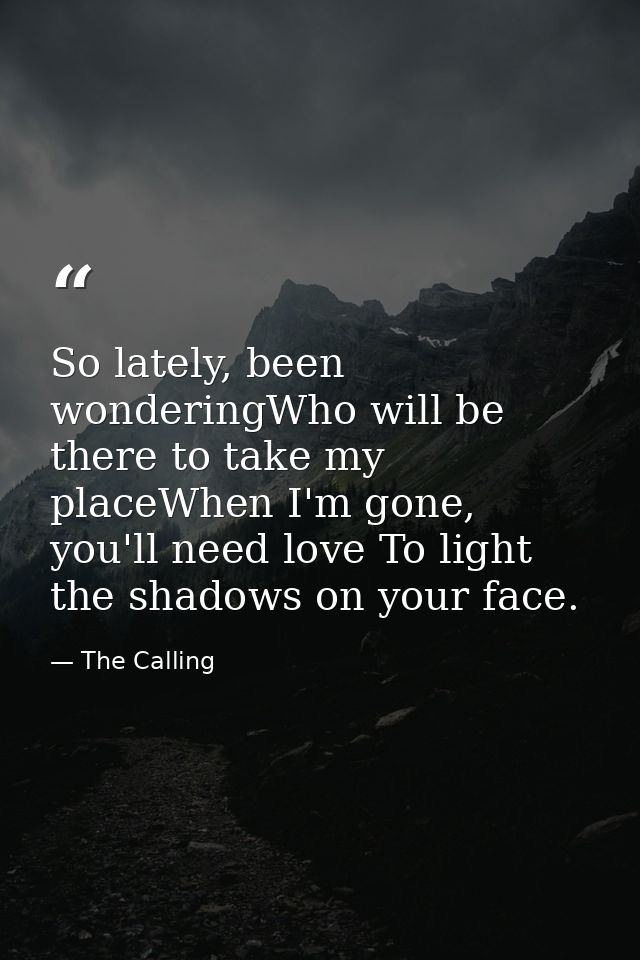 So lately, been wonderingWho will be there to take my placeWhen I'm gone, you'll need love To light the shadows on your  — The Calling