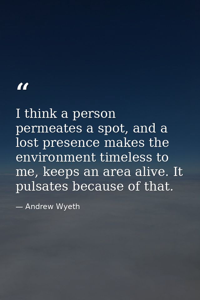 I think a person permeates a spot, and a lost presence makes the environment timeless to me, keeps an area alive. It pul — Andrew Wyeth