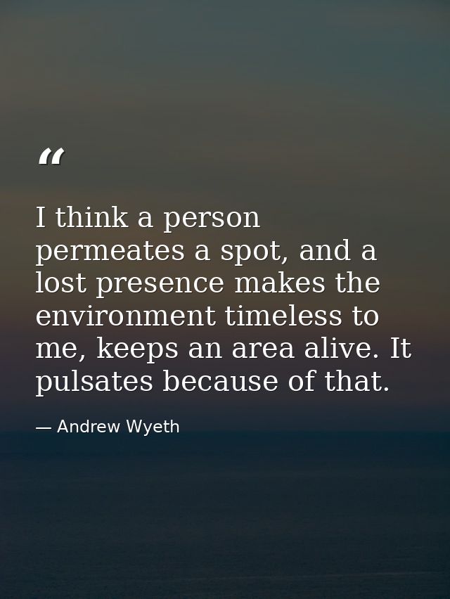 I think a person permeates a spot, and a lost presence makes the environment timeless to me, keeps an area alive. It pul — Andrew Wyeth