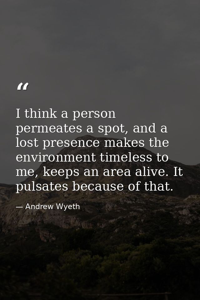 I think a person permeates a spot, and a lost presence makes the environment timeless to me, keeps an area alive. It pul — Andrew Wyeth
