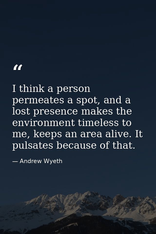I think a person permeates a spot, and a lost presence makes the environment timeless to me, keeps an area alive. It pul — Andrew Wyeth