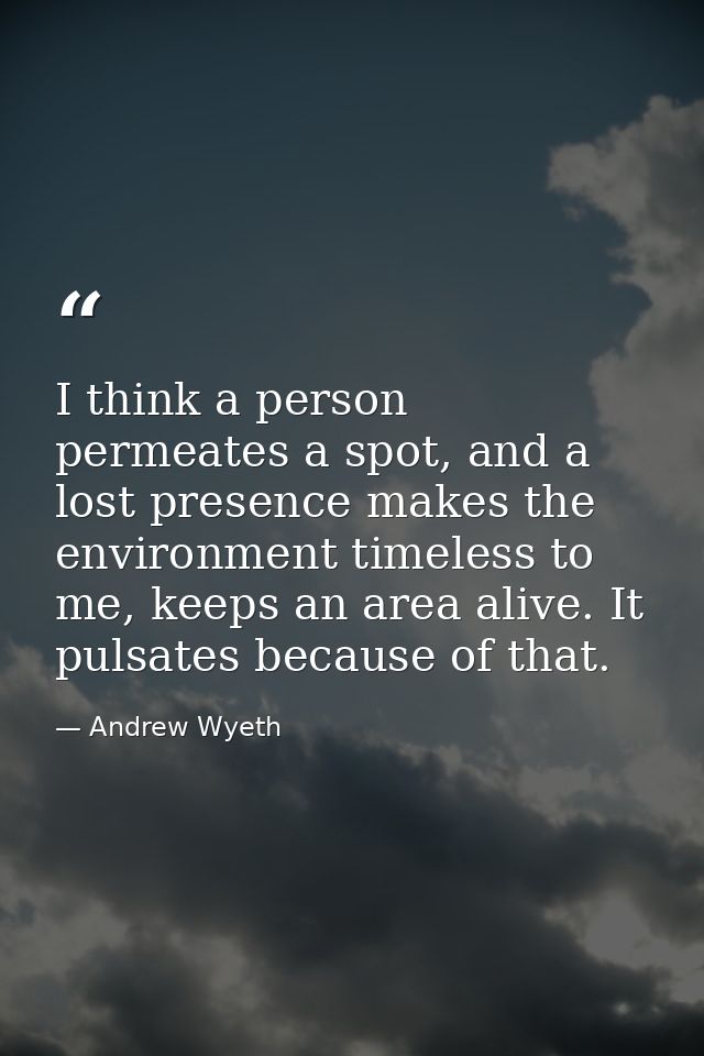 I think a person permeates a spot, and a lost presence makes the environment timeless to me, keeps an area alive. It pul — Andrew Wyeth