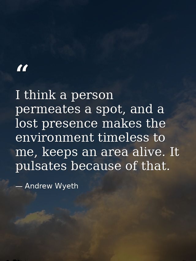 I think a person permeates a spot, and a lost presence makes the environment timeless to me, keeps an area alive. It pul — Andrew Wyeth