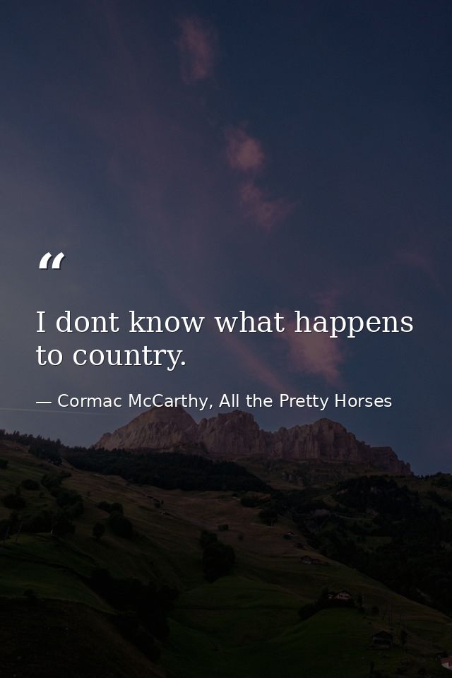 I dont know what happens to country. — Cormac McCarthy, All the Pretty Horses