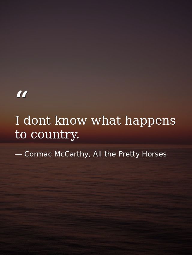 I dont know what happens to country. — Cormac McCarthy, All the Pretty Horses