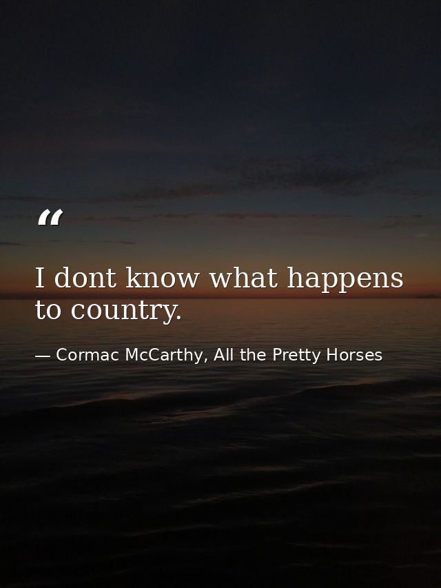 I dont know what happens to country. — Cormac McCarthy, All the Pretty Horses