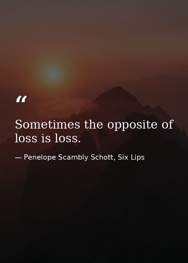 Sometimes the opposite of loss is loss. — Penelope Scambly Schott, Six Lips