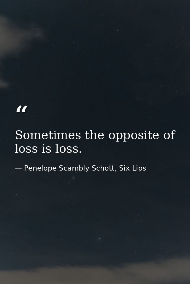 Sometimes the opposite of loss is loss. — Penelope Scambly Schott, Six Lips