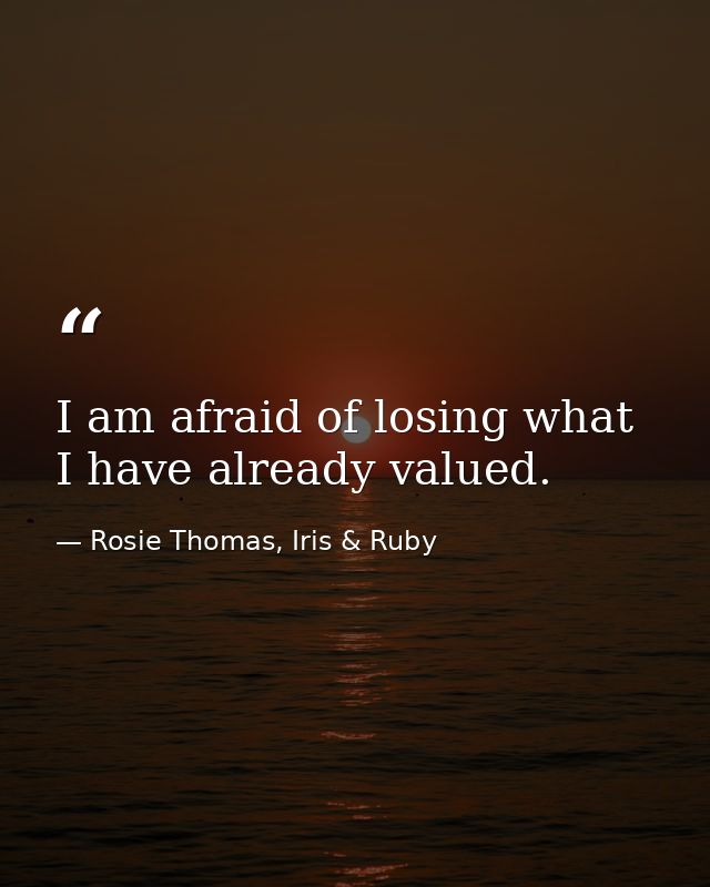I am afraid of losing what I have already valued. — Rosie Thomas, Iris & Ruby