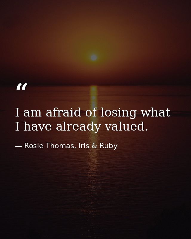 I am afraid of losing what I have already valued. — Rosie Thomas, Iris & Ruby