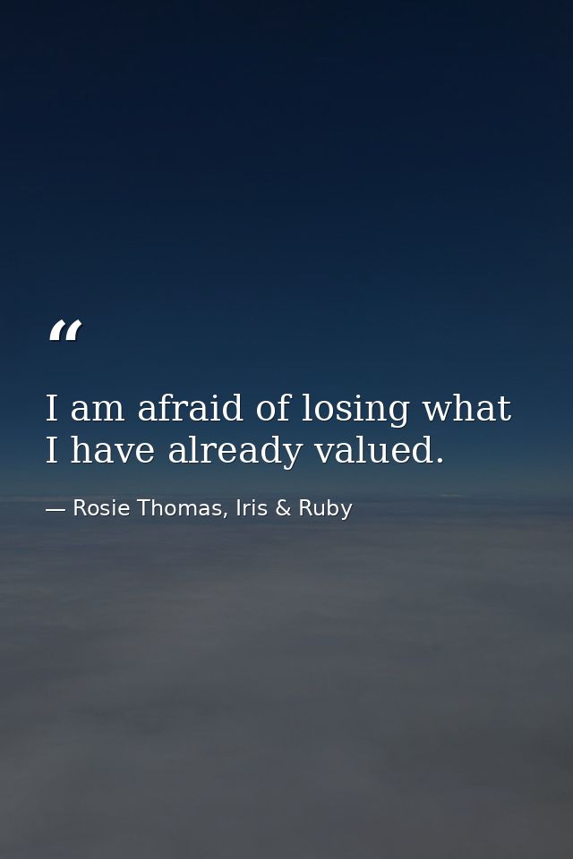 I am afraid of losing what I have already valued. — Rosie Thomas, Iris & Ruby