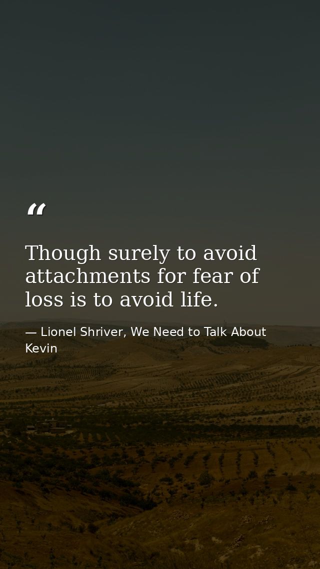 Though surely to avoid attachments for fear of loss is to avoid life. — Lionel Shriver, We Need to Talk About Kevin