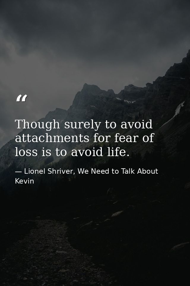 Though surely to avoid attachments for fear of loss is to avoid life. — Lionel Shriver, We Need to Talk About Kevin