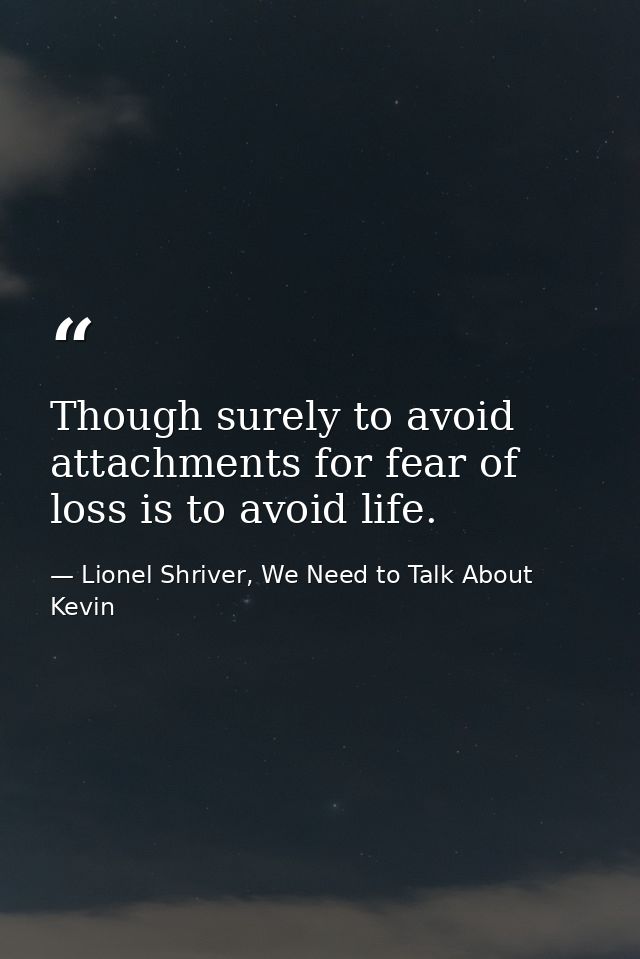Though surely to avoid attachments for fear of loss is to avoid life. — Lionel Shriver, We Need to Talk About Kevin