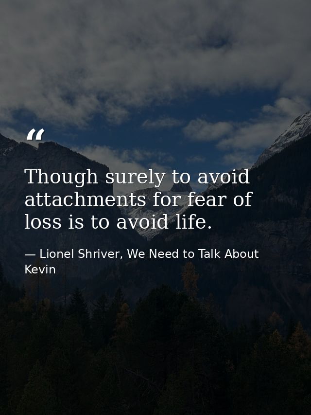Though surely to avoid attachments for fear of loss is to avoid life. — Lionel Shriver, We Need to Talk About Kevin