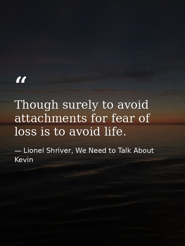 Though surely to avoid attachments for fear of loss is to avoid life. — Lionel Shriver, We Need to Talk About Kevin