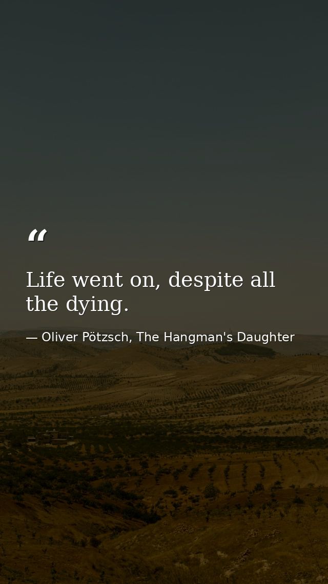 Life went on, despite all the dying. — Oliver Pötzsch, The Hangman's Daughter