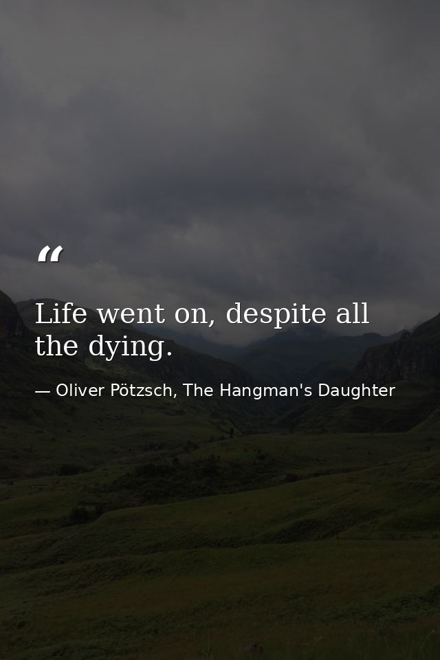 Life went on, despite all the dying. — Oliver Pötzsch, The Hangman's Daughter