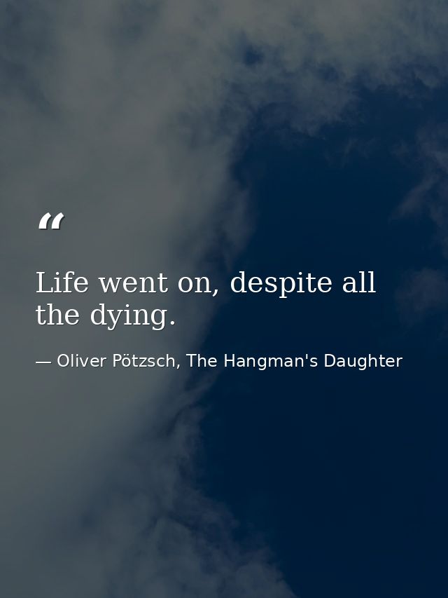 Life went on, despite all the dying. — Oliver Pötzsch, The Hangman's Daughter