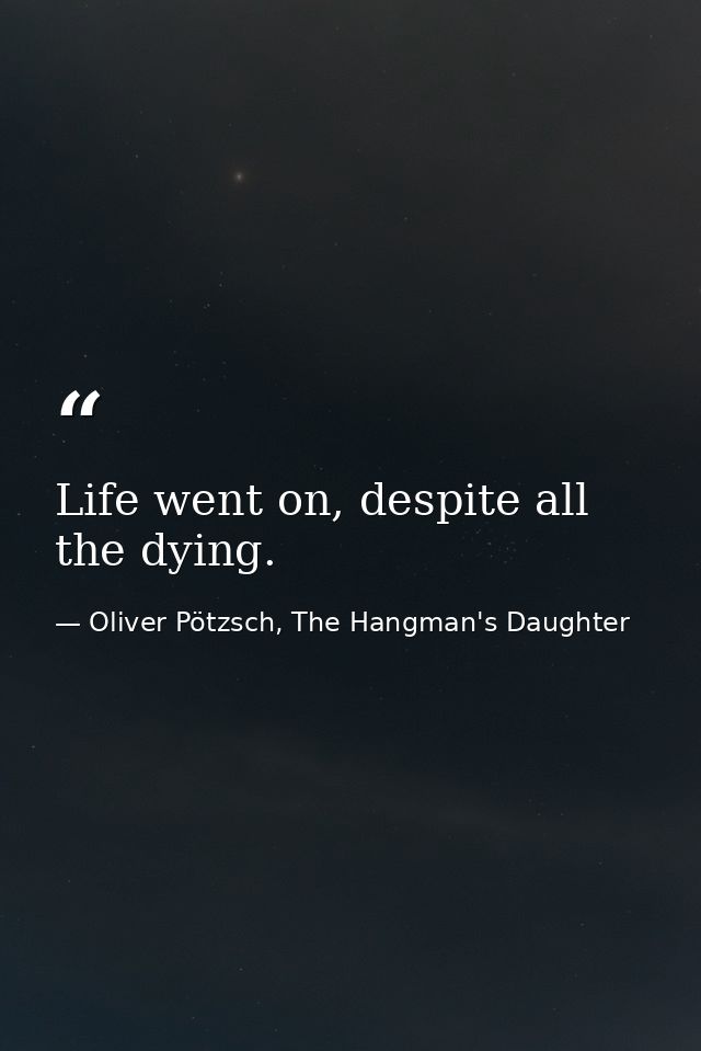 Life went on, despite all the dying. — Oliver Pötzsch, The Hangman's Daughter