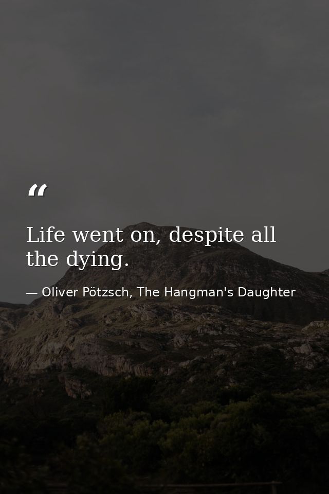 Life went on, despite all the dying. — Oliver Pötzsch, The Hangman's Daughter