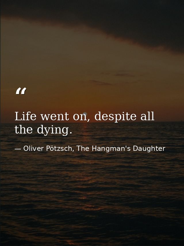 Life went on, despite all the dying. — Oliver Pötzsch, The Hangman's Daughter