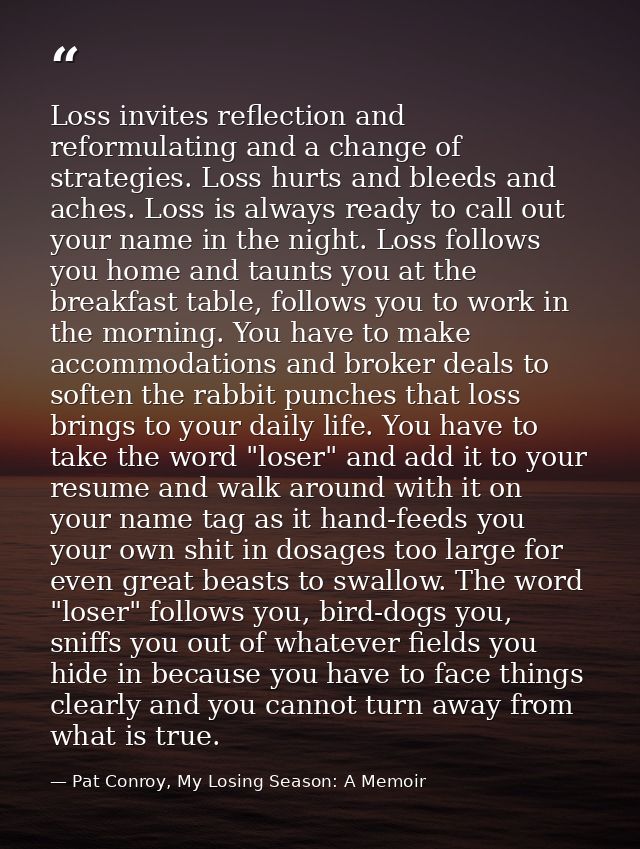 Loss invites reflection and reformulating and a change of strategies. Loss hurts and bleeds and aches. Loss is always re — Pat Conroy, My Losing Season: A Memoir