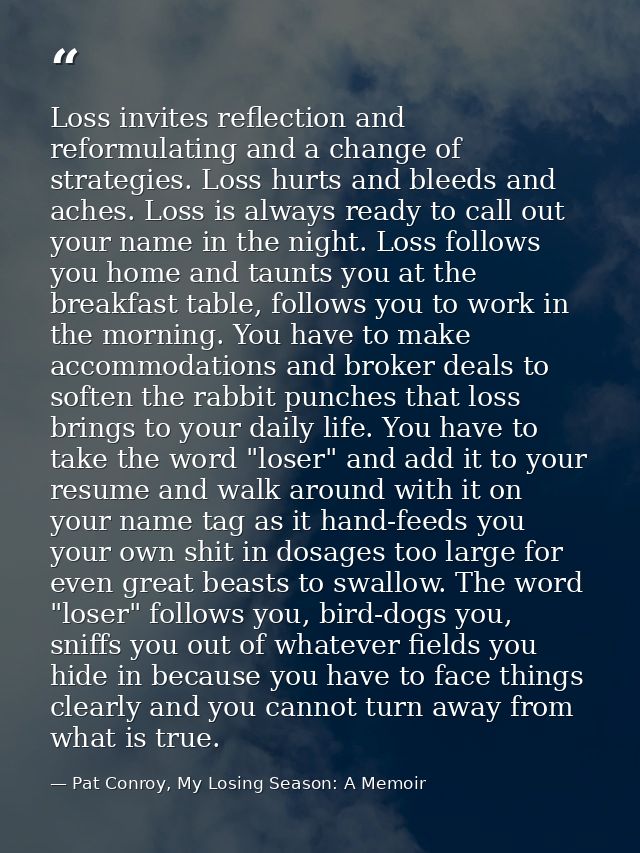 Loss invites reflection and reformulating and a change of strategies. Loss hurts and bleeds and aches. Loss is always re — Pat Conroy, My Losing Season: A Memoir