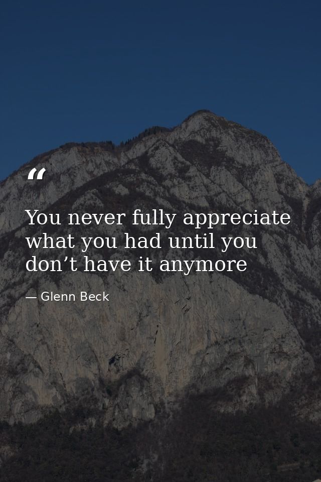 You never fully appreciate what you had until you don’t have it anymore — Glenn Beck