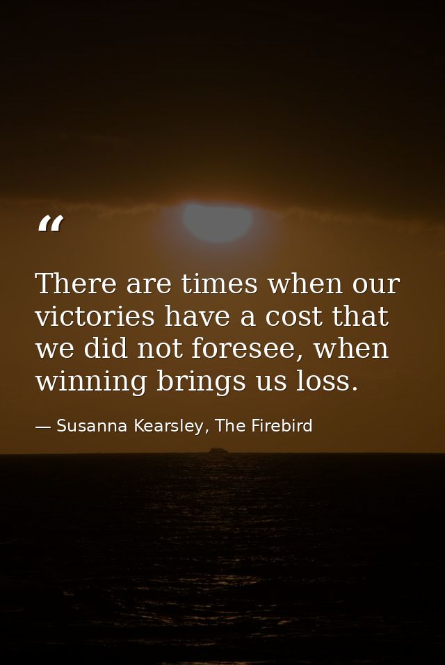There are times when our victories have a cost that we did not foresee, when winning brings us loss. — Susanna Kearsley, The Firebird