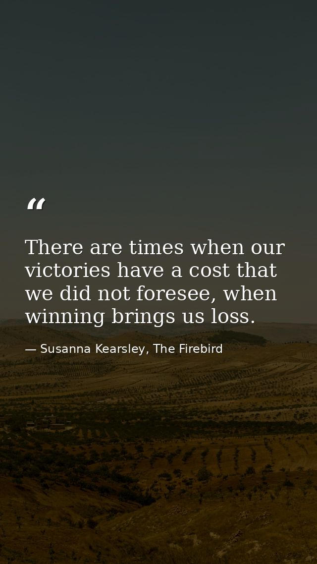 There are times when our victories have a cost that we did not foresee, when winning brings us loss. — Susanna Kearsley, The Firebird