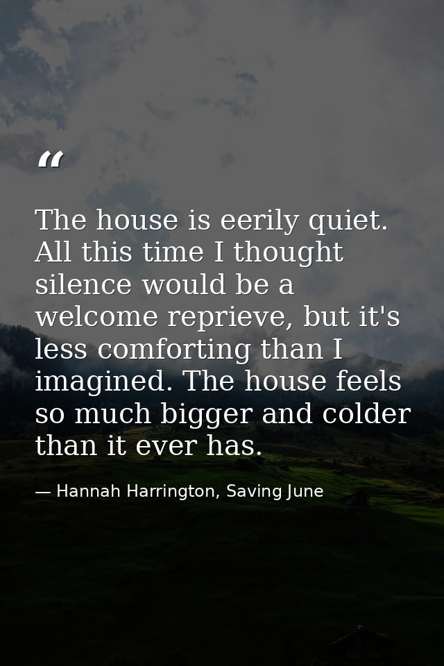 The house is eerily quiet. All this time I thought silence would be a welcome reprieve, but it's less comforting than I  — Hannah Harrington, Saving June