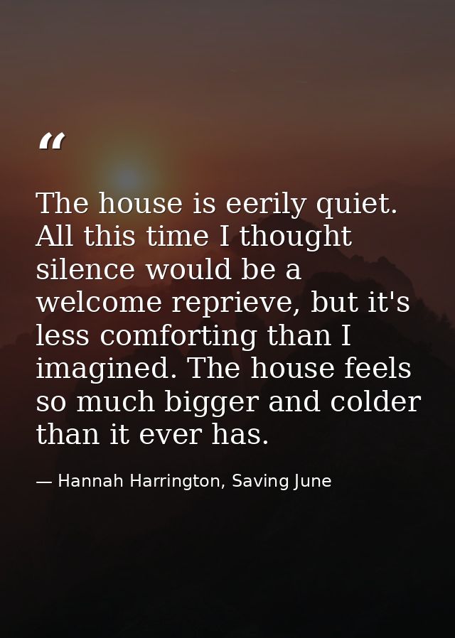 The house is eerily quiet. All this time I thought silence would be a welcome reprieve, but it's less comforting than I  — Hannah Harrington, Saving June