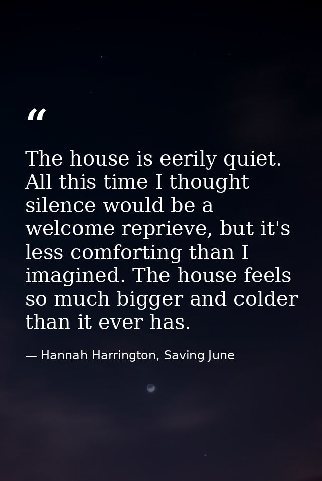 The house is eerily quiet. All this time I thought silence would be a welcome reprieve, but it's less comforting than I  — Hannah Harrington, Saving June
