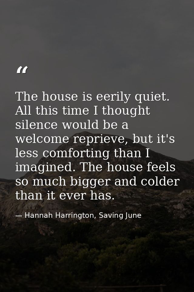 The house is eerily quiet. All this time I thought silence would be a welcome reprieve, but it's less comforting than I  — Hannah Harrington, Saving June