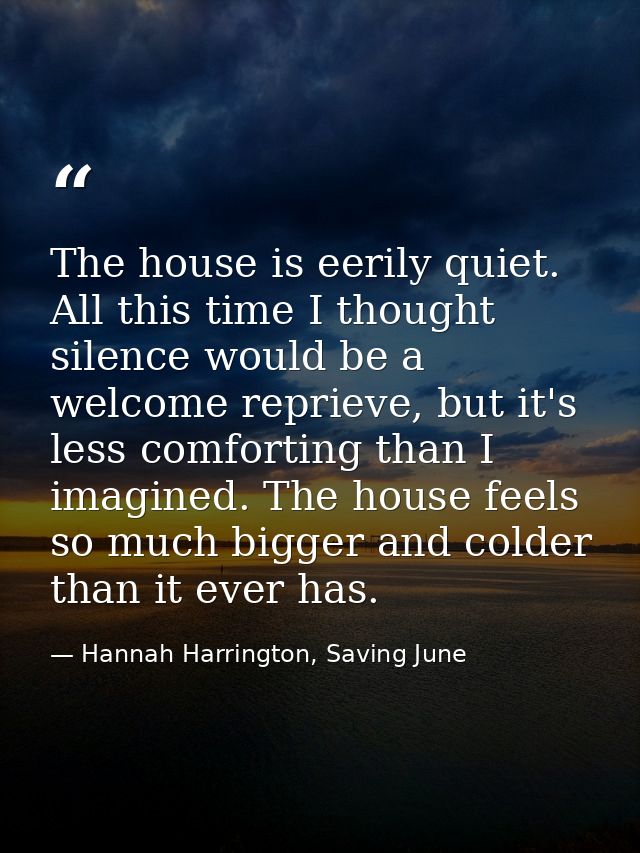 The house is eerily quiet. All this time I thought silence would be a welcome reprieve, but it's less comforting than I  — Hannah Harrington, Saving June