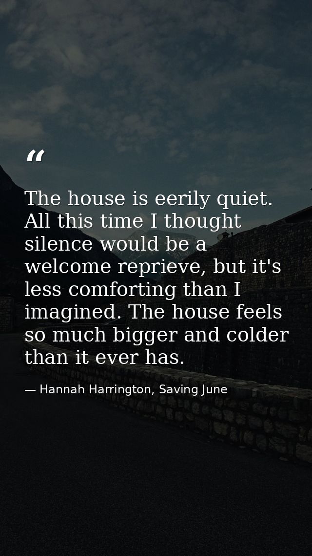 The house is eerily quiet. All this time I thought silence would be a welcome reprieve, but it's less comforting than I  — Hannah Harrington, Saving June