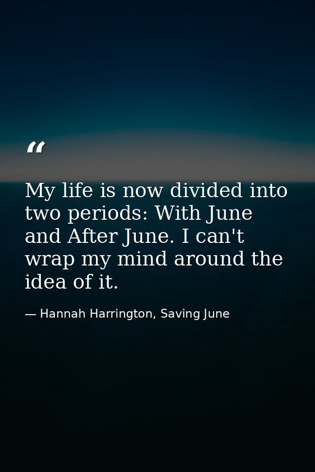My life is now divided into two periods: With June and After June. I can't wrap my mind around the idea of it. — Hannah Harrington, Saving June